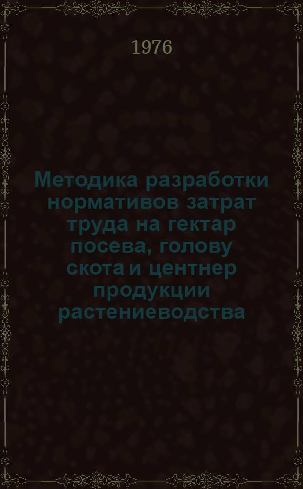 Методика разработки нормативов затрат труда на гектар посева, голову скота и центнер продукции растениеводства, животноводства и на 1000 рублей валовой продукции сельского хозяйства в общественном секторе при разных уровнях урожайности сельскохозяйственных культур и продуктивности животных