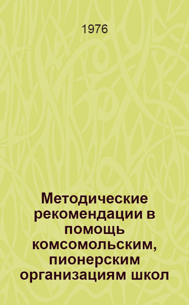 Методические рекомендации в помощь комсомольским, пионерским организациям школ : Сборник