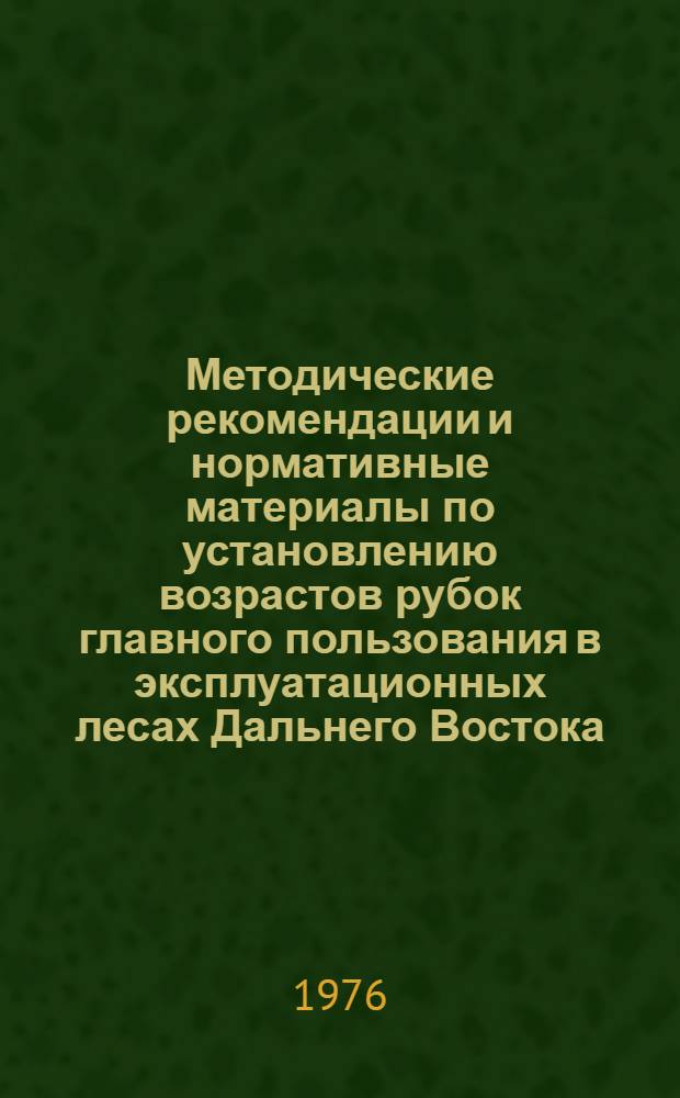 Методические рекомендации и нормативные материалы по установлению возрастов рубок главного пользования в эксплуатационных лесах Дальнего Востока