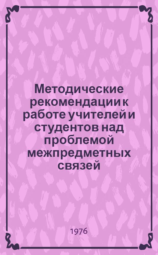 Методические рекомендации к работе учителей и студентов над проблемой межпредметных связей