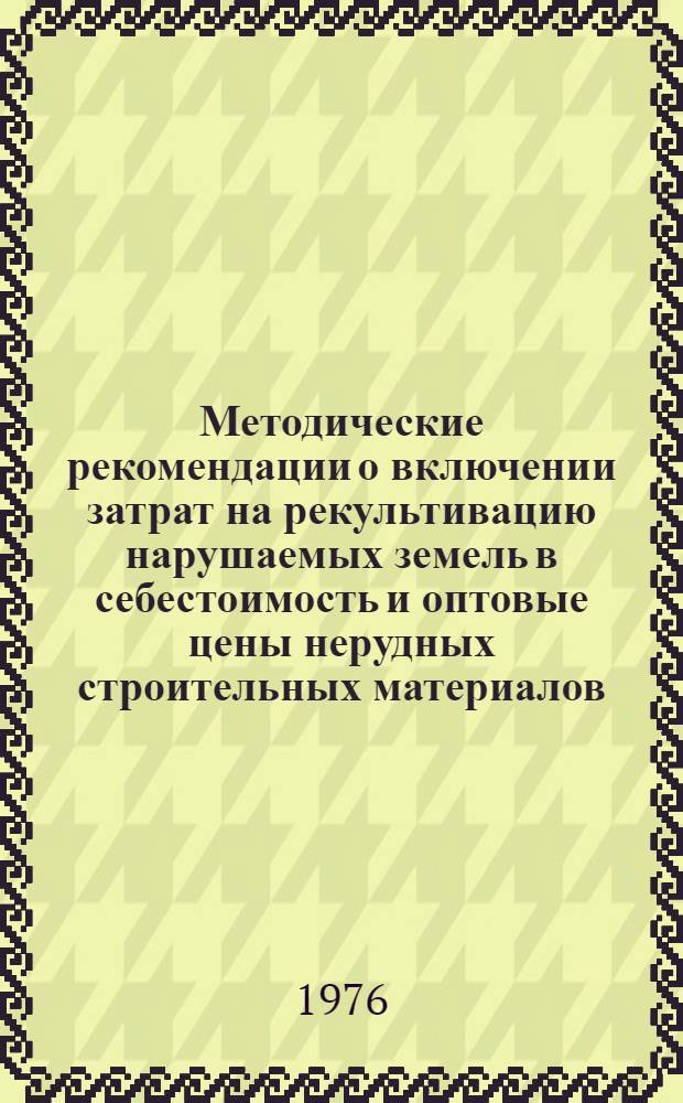 Методические рекомендации о включении затрат на рекультивацию нарушаемых земель в себестоимость и оптовые цены нерудных строительных материалов : (Песок, щебень, гравий и т. п.)