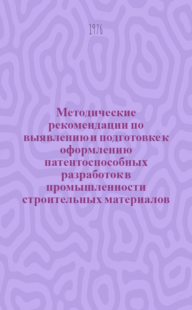 Методические рекомендации по выявлению и подготовке к оформлению патентоспособных разработок в промышленности строительных материалов