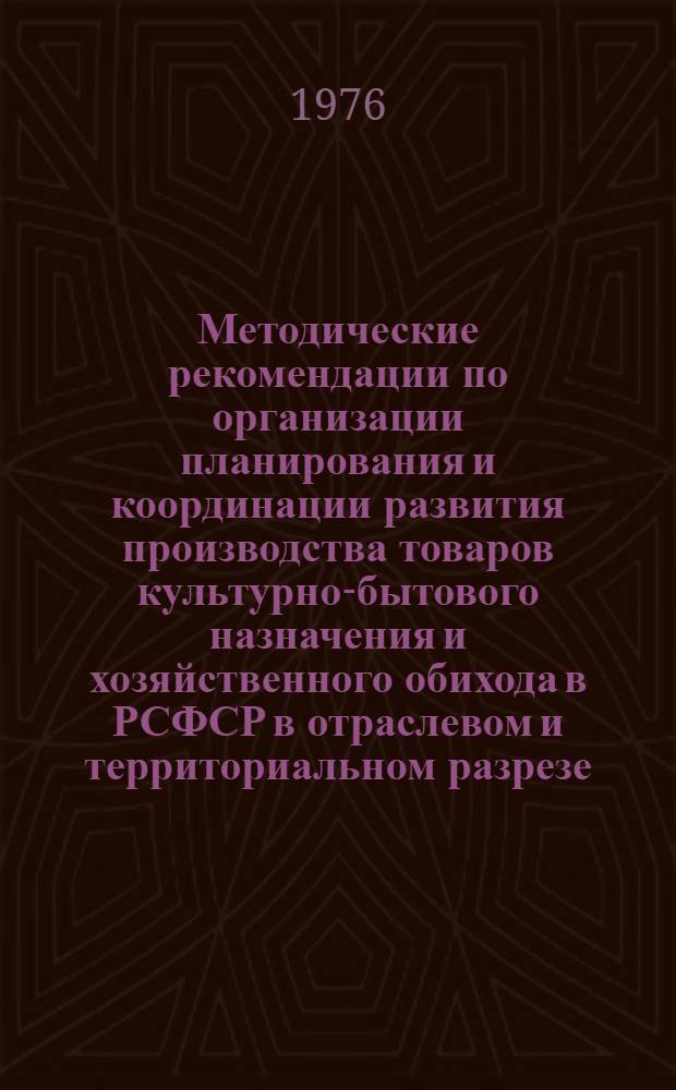 Методические рекомендации по организации планирования и координации развития производства товаров культурно-бытового назначения и хозяйственного обихода в РСФСР в отраслевом и территориальном разрезе