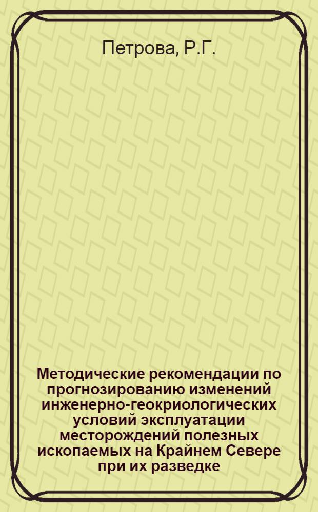 Методические рекомендации по прогнозированию изменений инженерно-геокриологических условий эксплуатации месторождений полезных ископаемых на Крайнем Севере при их разведке