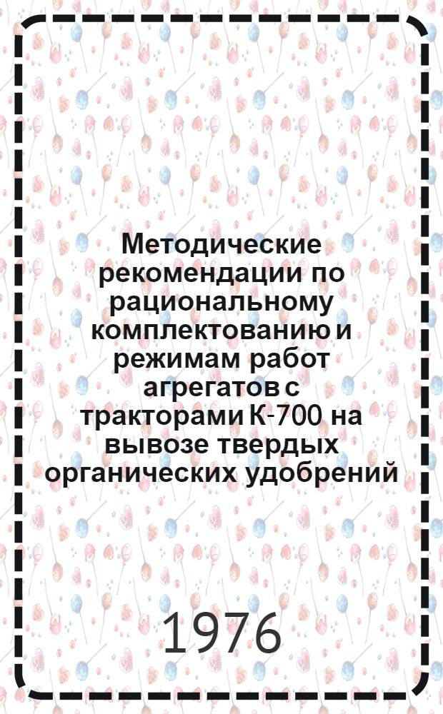 Методические рекомендации по рациональному комплектованию и режимам работ агрегатов с тракторами К-700 на вывозе твердых органических удобрений