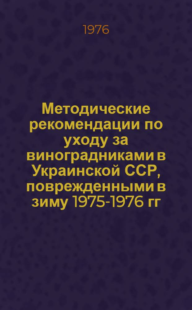 Методические рекомендации по уходу за виноградниками в Украинской ССР, поврежденными в зиму 1975-1976 гг.