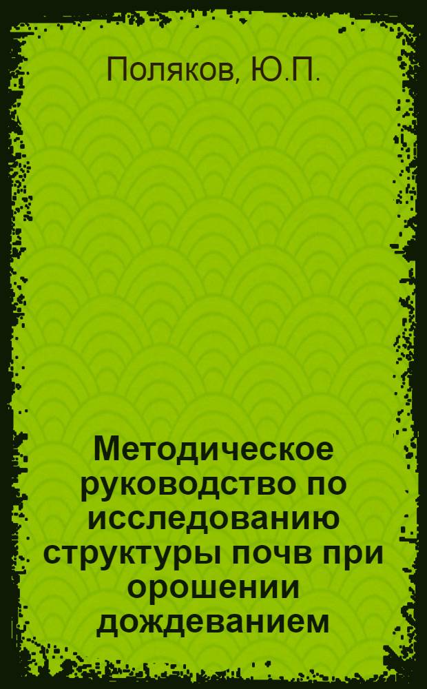 Методическое руководство по исследованию структуры почв при орошении дождеванием
