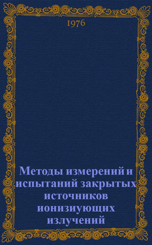 Методы измерений и испытаний закрытых источников ионизиующих излучений : Труды симпозиума специалистов стран - членов СЭВ, (Москва, 10-14 дек. 1973 г.)