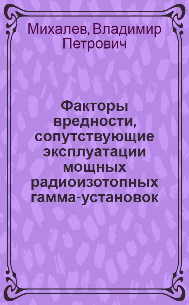 Факторы вредности, сопутствующие эксплуатации мощных радиоизотопных гамма-установок : (Гигиен. оценка) : Автореф. дис. на соиск. учен. степени канд. мед. наук : (14.00.07)