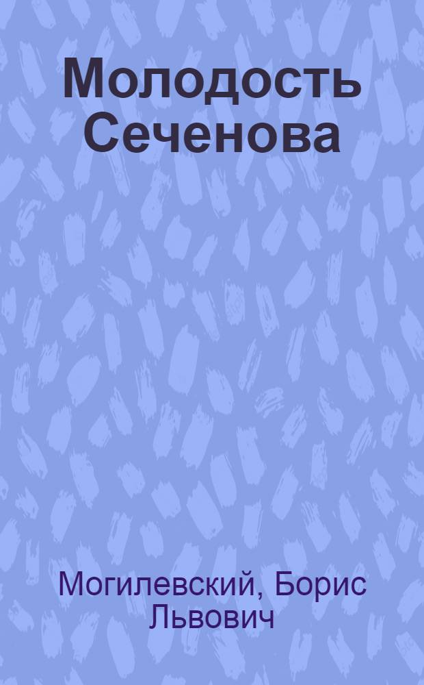 Молодость Сеченова; Живи в опасности: О.Г. Дэви: Биогр. повести: Для сред. и ст. возраста / Борис Могилевский; Рис. И. Астапова и И. Кускова