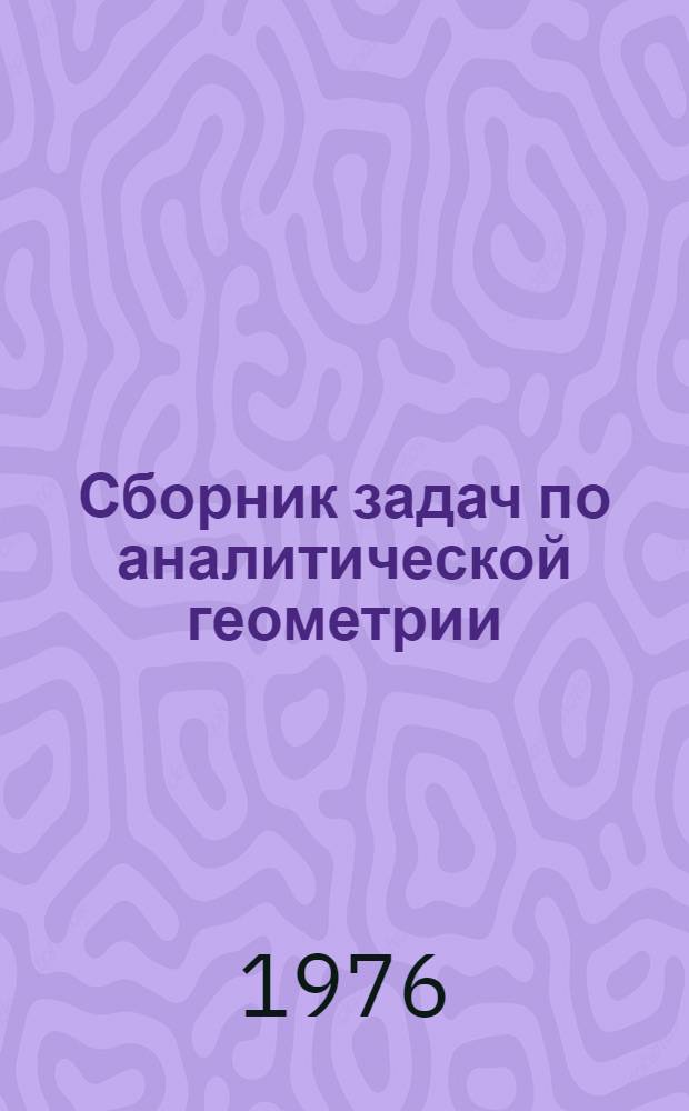 Сборник задач по аналитической геометрии : Для мех.-мат. и физ. специальностей вузов