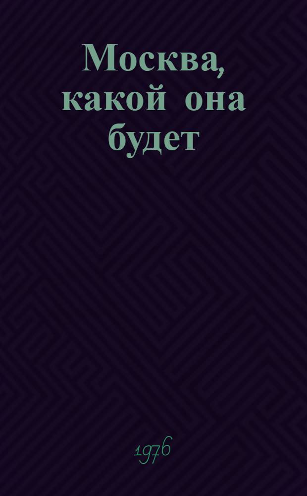 Москва, какой она будет : Рассказ о претворении в жизнь нового Ген. плана развития Москвы : Сборник