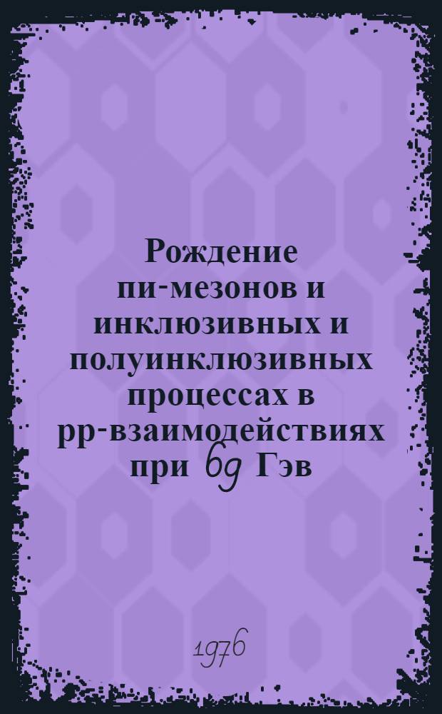 Рождение пи-мезонов и инклюзивных и полуинклюзивных процессах в рр-взаимодействиях при 69 Гэв/с : (Франко-сов. объединение)