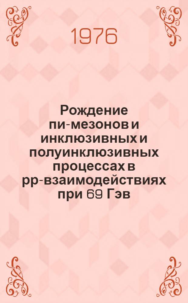 Рождение пи-мезонов и инклюзивных и полуинклюзивных процессах в рр-взаимодействиях при 69 Гэв/с : (Франко-сов. объединение). Ч. 1