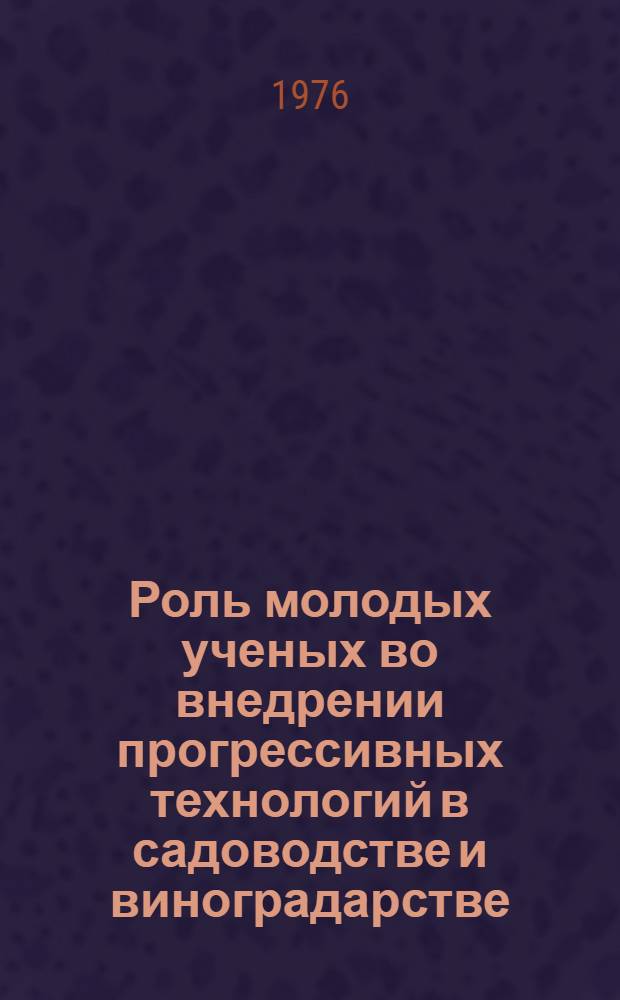 Роль молодых ученых во внедрении прогрессивных технологий в садоводстве и виноградарстве : (Виноградарство) : Тезисы докл. всесоюз. конф., 14-17 сент. 1976 г
