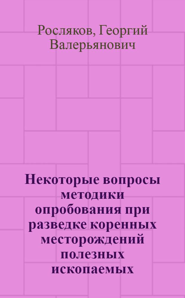 Некоторые вопросы методики опробования при разведке коренных месторождений полезных ископаемых : (Учеб. пособие)