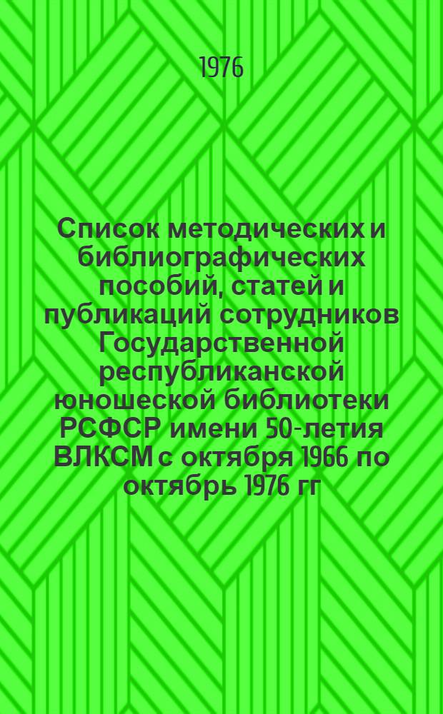 Список методических и библиографических пособий, статей и публикаций сотрудников Государственной республиканской юношеской библиотеки РСФСР имени 50-летия ВЛКСМ с октября 1966 по октябрь 1976 гг.