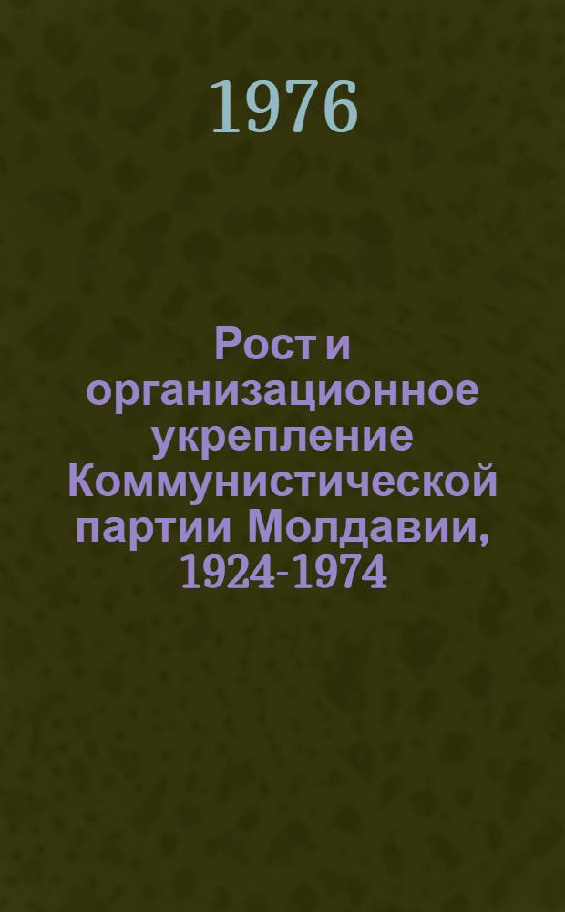 Рост и организационное укрепление Коммунистической партии Молдавии, 1924-1974 : Сборник документов и материалов