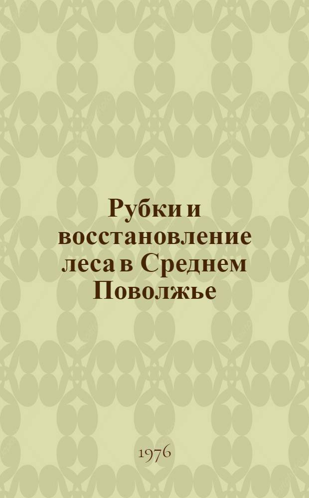 Рубки и восстановление леса в Среднем Поволжье : Сборник науч. трудов
