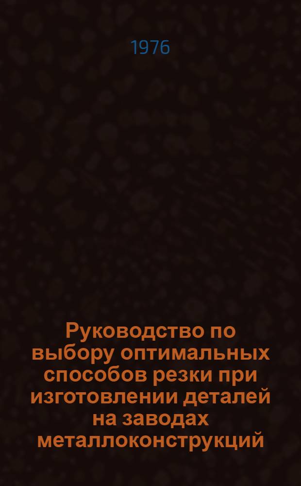 Руководство по выбору оптимальных способов резки при изготовлении деталей на заводах металлоконструкций : Утв. Центр. науч.-исслед. и проектный ин-т строит. металлоконструкций 23.11.76