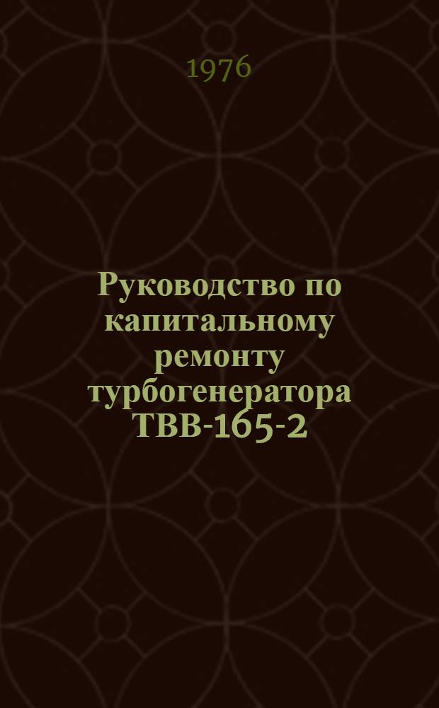 Руководство по капитальному ремонту турбогенератора ТВВ-165-2 : Утв. Главэнергоремонтом и Главтехуправлением М-ва энергетики и электрификации СССР в 1973 г.