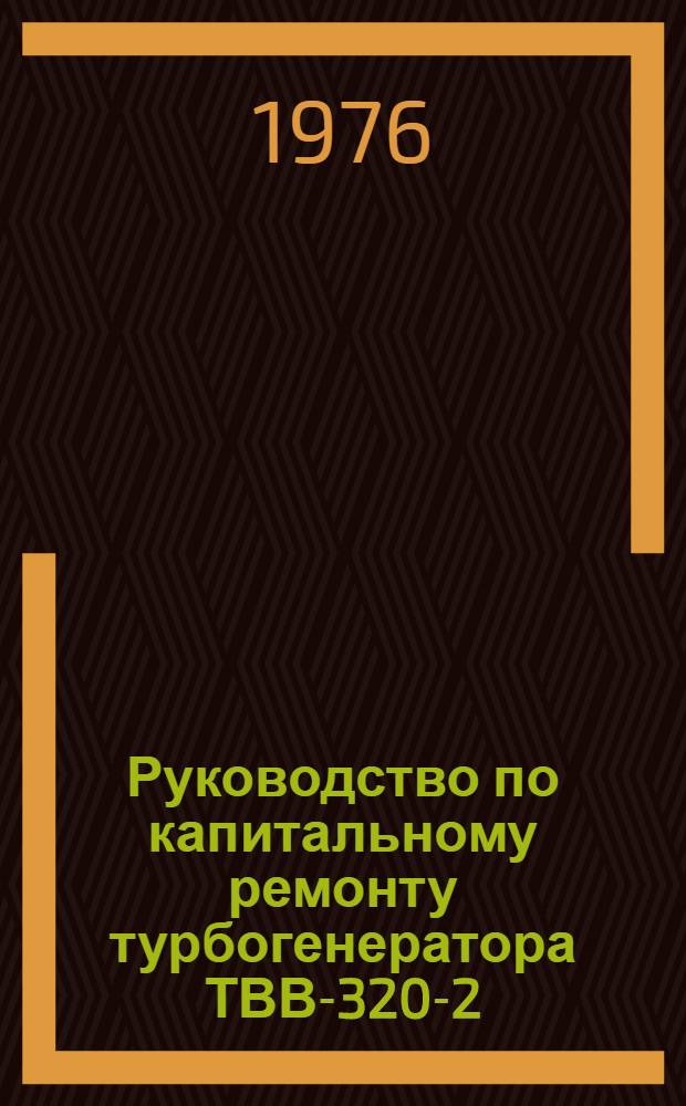 Руководство по капитальному ремонту турбогенератора ТВВ-320-2 : Утв. Главэнергоремонтом и Главтехуправлением М-ва энергетики и электрификации СССР 15.12.72 и 30.10.73