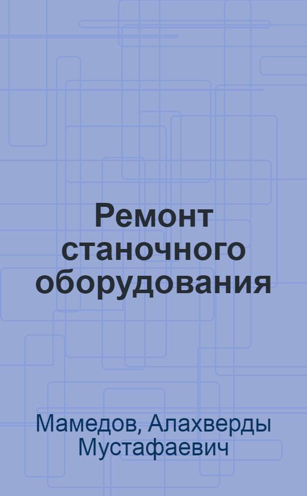 Ремонт станочного оборудования : Лекция для студентов-заочников по специальности 1509 "Механизация сел. хоз-ва" (специализации "Организация и технология ремонта с.-х. машин")