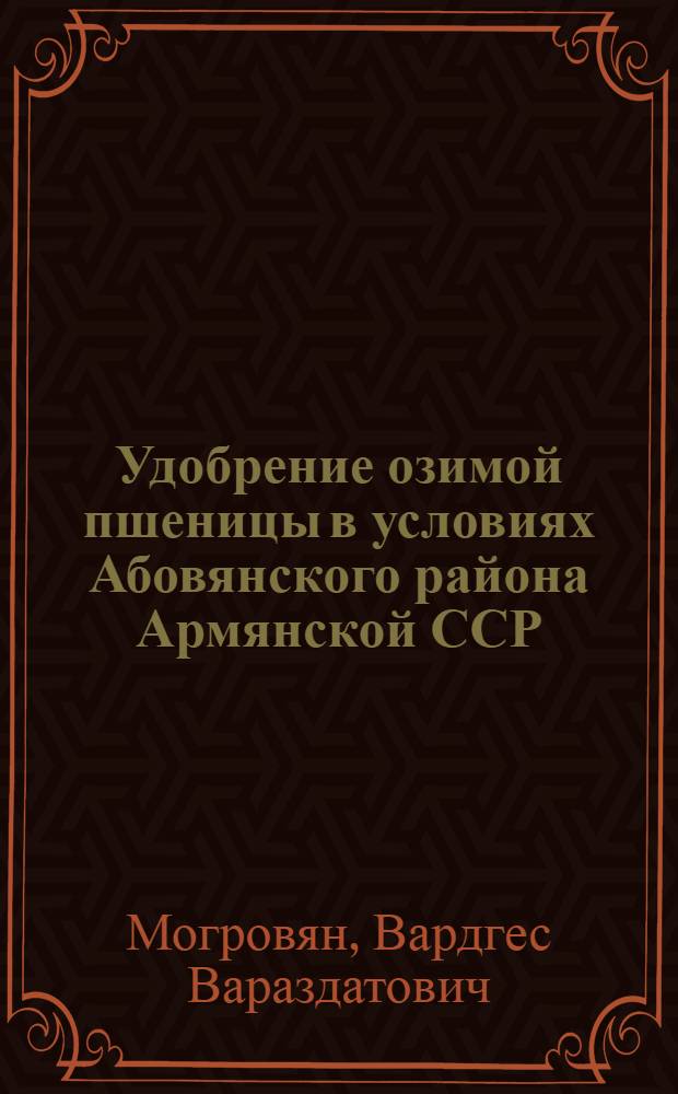 Удобрение озимой пшеницы в условиях Абовянского района Армянской ССР : Автореф. дис. на соиск. учен. степени канд. с.-х. наук : (06.01.04)