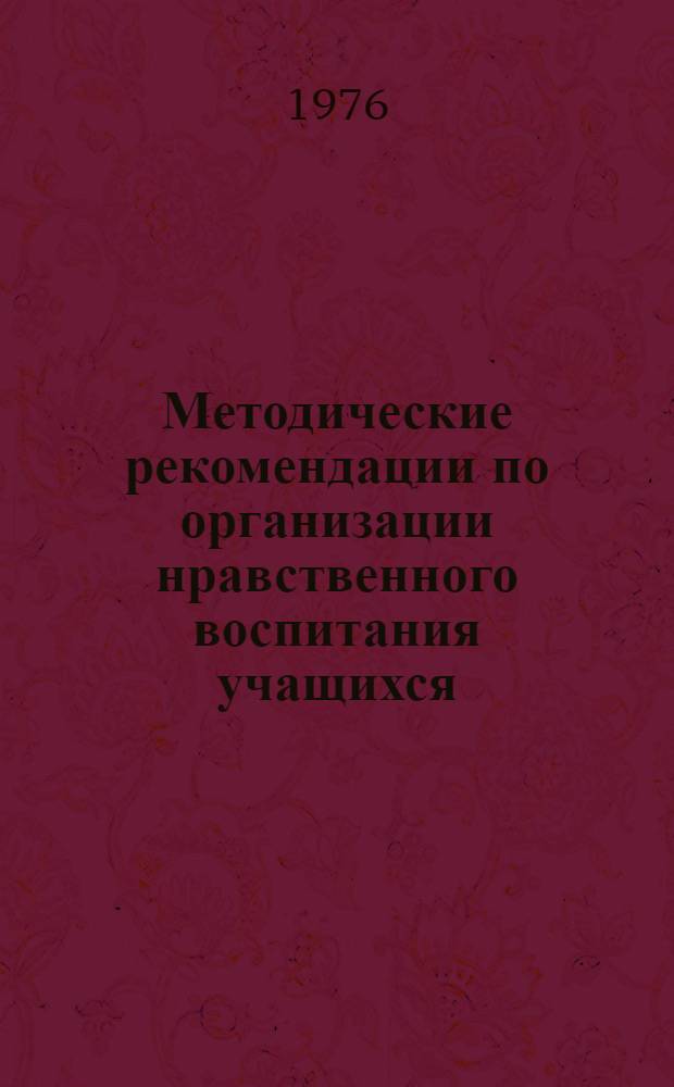 Методические рекомендации по организации нравственного воспитания учащихся : В помощь классному руководителю