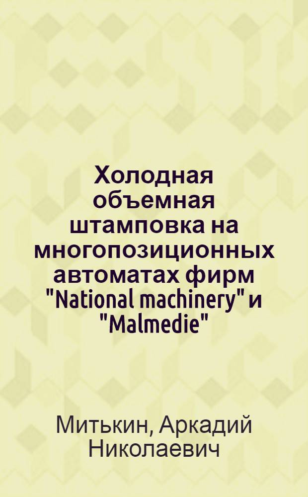 Холодная объемная штамповка на многопозиционных автоматах фирм "National machinery" и "Malmedie" : Обзор