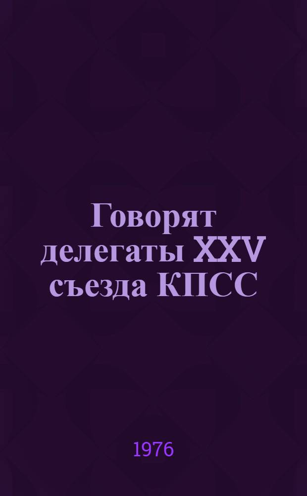 Говорят делегаты XXV съезда КПСС : Сборник