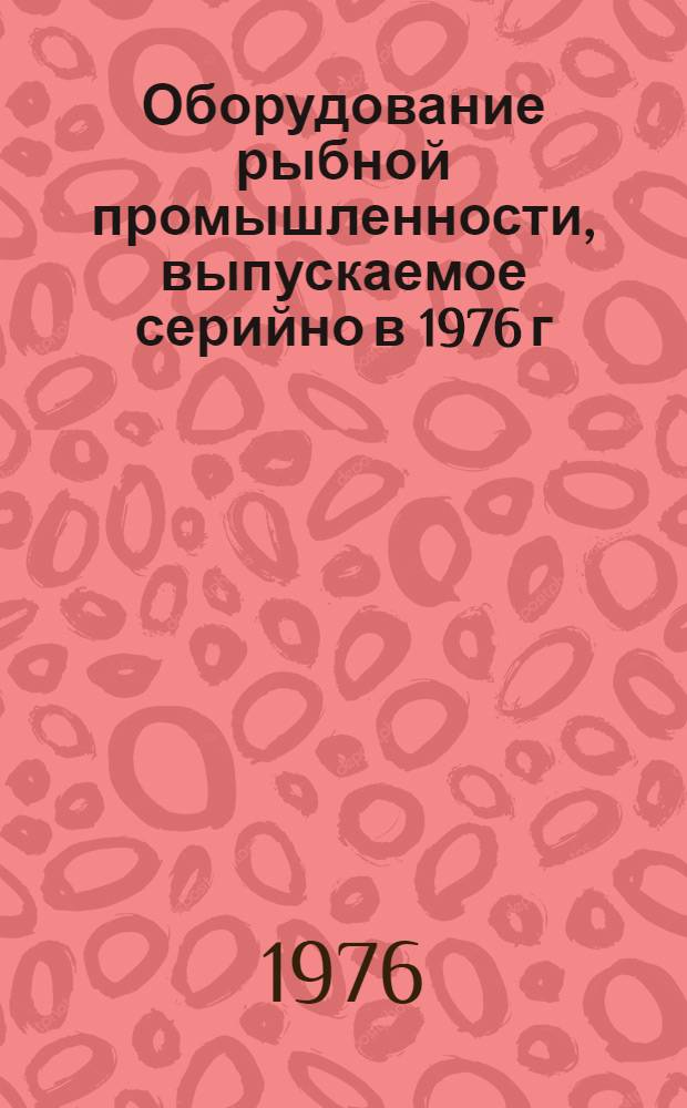 Оборудование рыбной промышленности, выпускаемое серийно в 1976 г : Номенклатурный справочник [В 2 ч.] Ч. 1-. Ч. 1