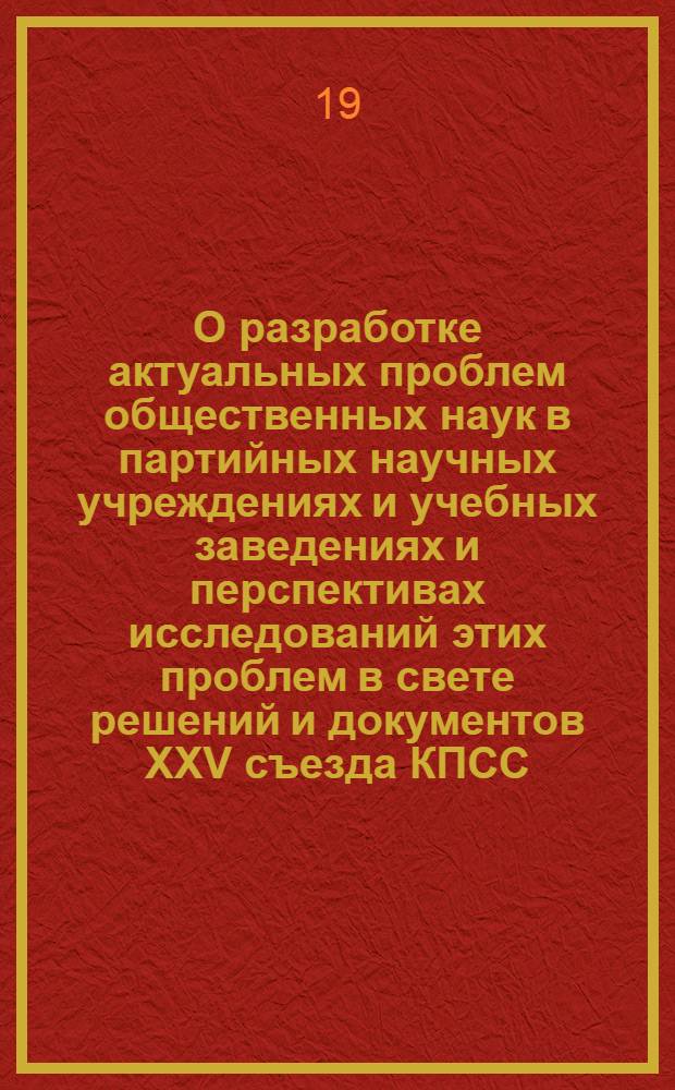 О разработке актуальных проблем общественных наук в партийных научных учреждениях и учебных заведениях и перспективах исследований этих проблем в свете решений и документов XXV съезда КПСС : (Материалы заседания Об’един. науч. совета ИМЛ, АОН и ВПШ при ЦК КПСС, состоявшегося 25 мая 1976 г.)