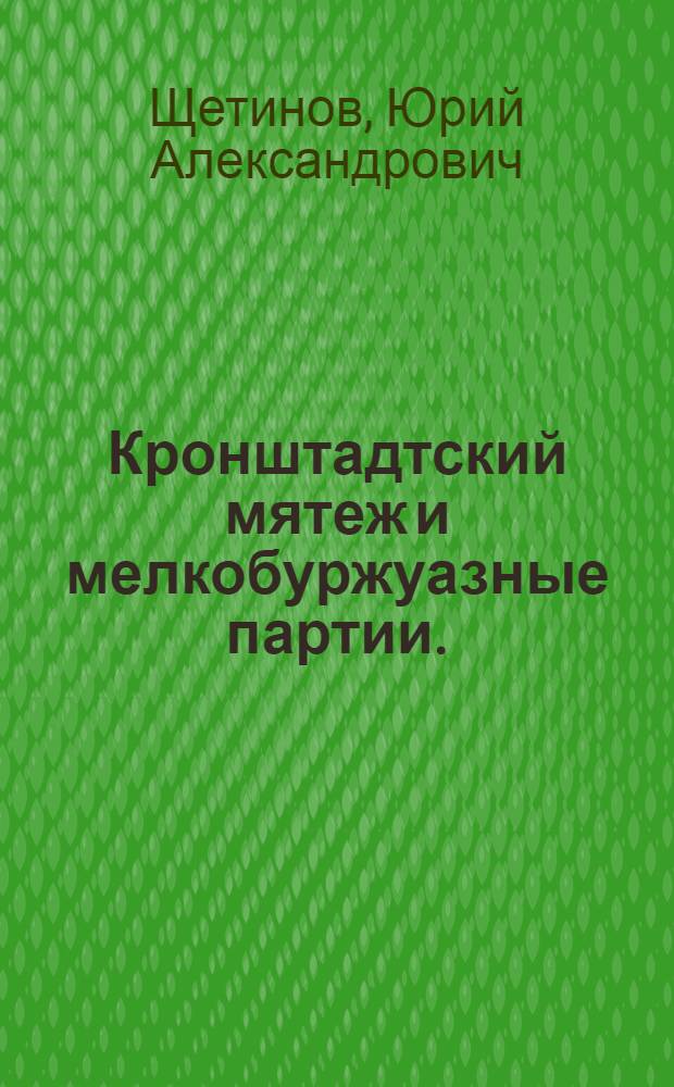 Кронштадтский мятеж и мелкобуржуазные партии. (Весна 1921 г.) : Автореф. дис. на соиск. учен. степени канд. ист. наук : (07.00.02)