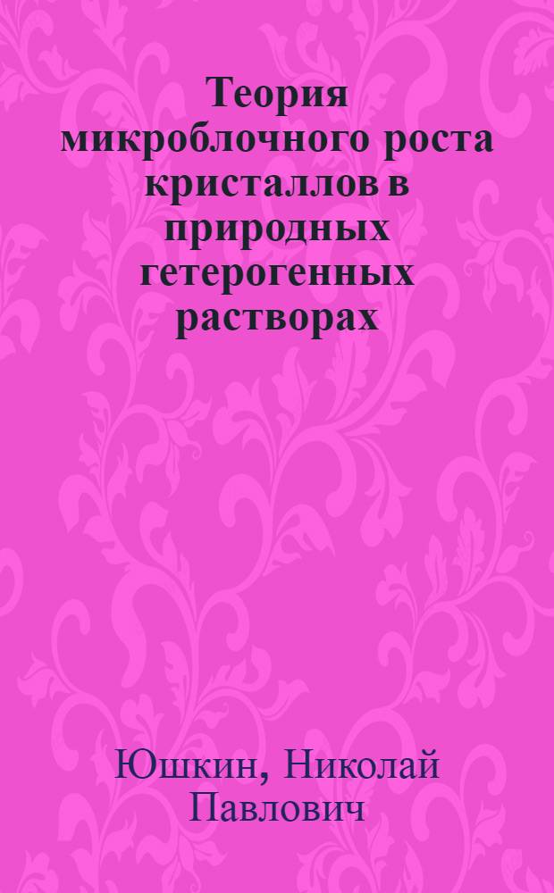 Теория микроблочного роста кристаллов в природных гетерогенных растворах : Докл., прочит. на заседании Президиума Коми филиала АН СССР 29 мая 1969 г