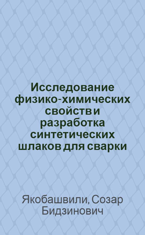 Исследование физико-химических свойств и разработка синтетических шлаков для сварки, литья и нагрева стали : Автореф. дис. на соиск. учен. степени д. т. н