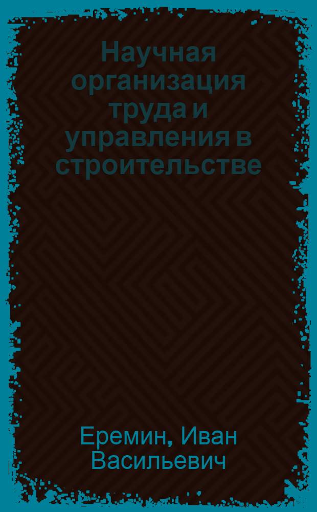 Научная организация труда и управления в строительстве : Учебник для студентов строит. вузов и фак.