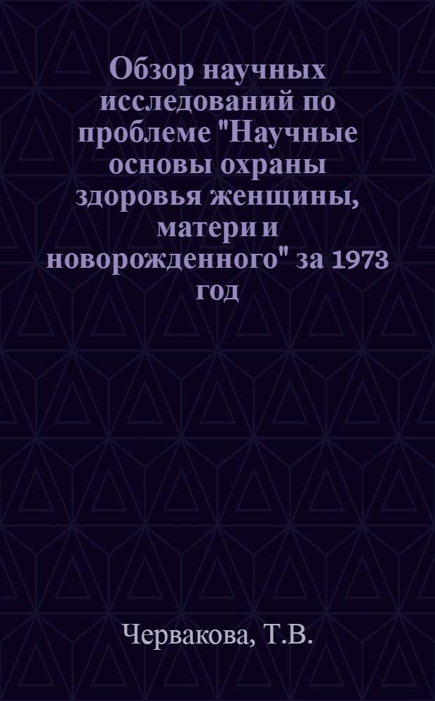 Обзор научных исследований по проблеме "Научные основы охраны здоровья женщины, матери и новорожденного" за 1973 год