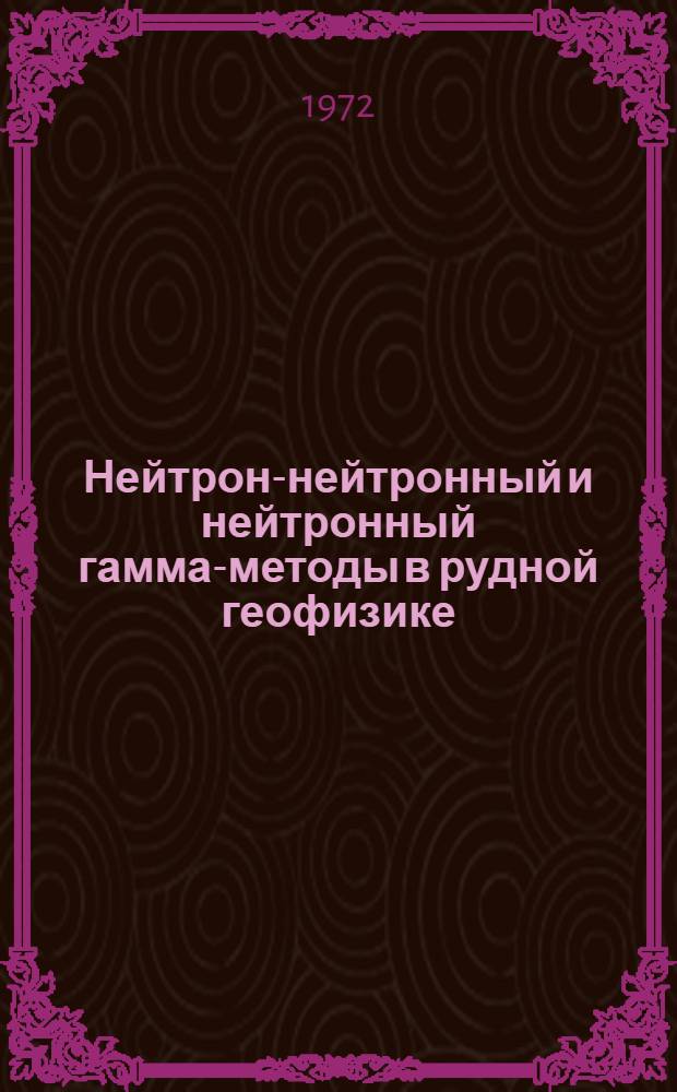 Нейтрон-нейтронный и нейтронный гамма-методы в рудной геофизике : (Использование эффектов рассеяния, поглощения и радиац. захвата нейтронов)