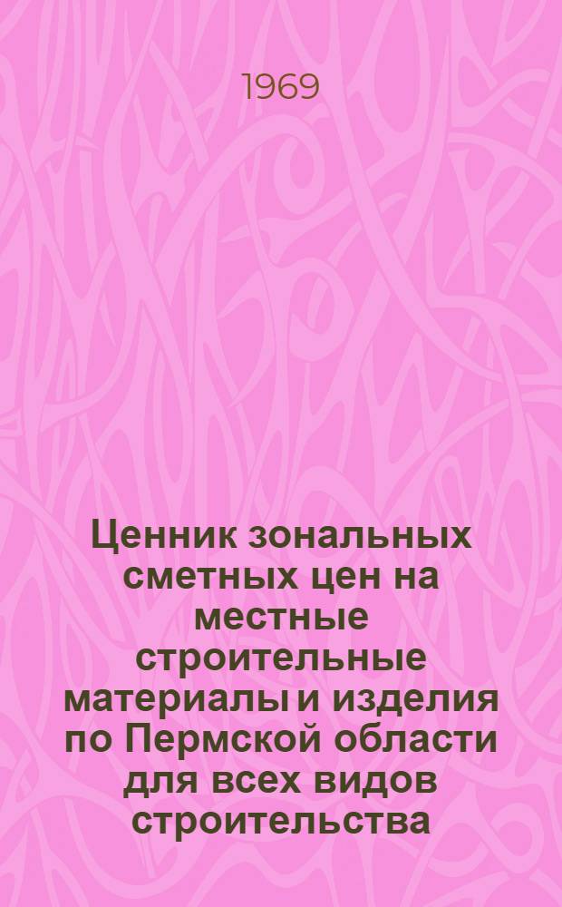 Ценник зональных сметных цен на местные строительные материалы и изделия по Пермской области для всех видов строительства, осуществляемого организациями Министерства сельского строительства РСФСР, а также сельскохозяйственного и гражданского строительства, осуществляемого всеми организациями вне зависимости от их ведомственной принадлежности : Утв. 26/VI 1968 г. : Введ. 1/I 1969 г