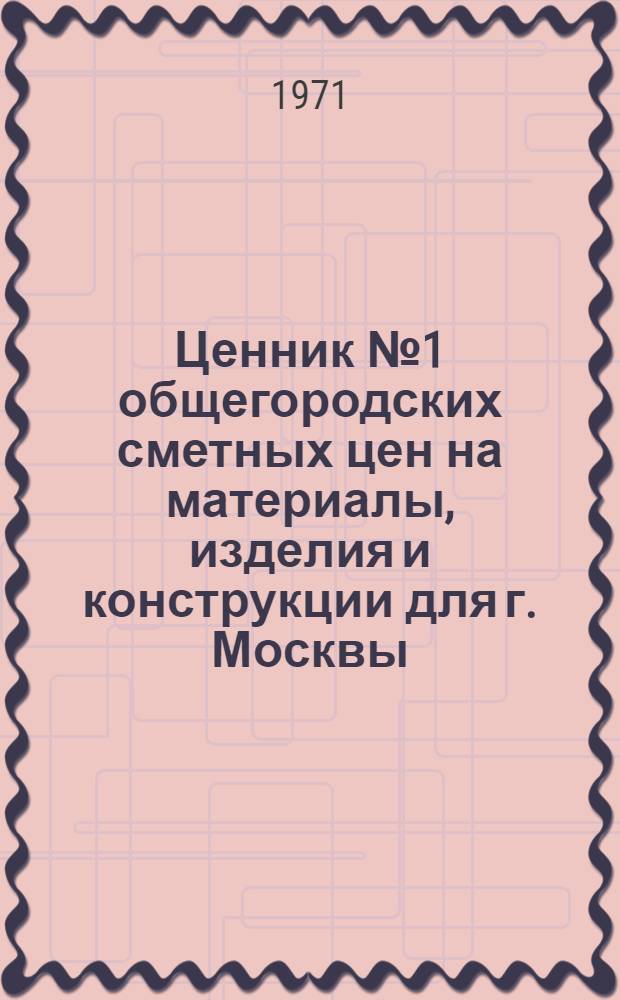 Ценник № 1 общегородских сметных цен на материалы, изделия и конструкции для г. Москвы : Введ. с 1 янв. 1969 г. [В 25 разд.]. Разд. 8 : Скобяные и печные приборы