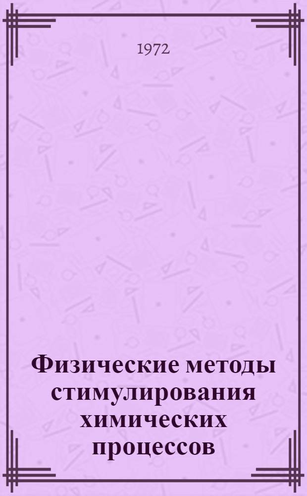 Физические методы стимулирования химических процессов (радиационная химия, химическое действие лазерного и СВЧ-излучения, ударных волн, ультразвука, высоких давлений, высоких и низких температур и т.д.) и перспективы их прикладного использования