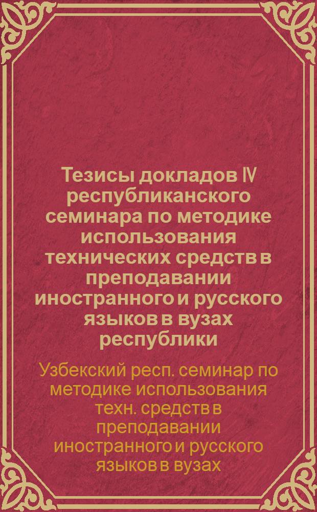 Тезисы докладов IV республиканского семинара по методике использования технических средств в преподавании иностранного и русского языков в вузах республики. (С 29 мая по 1 июня 1972 г.)