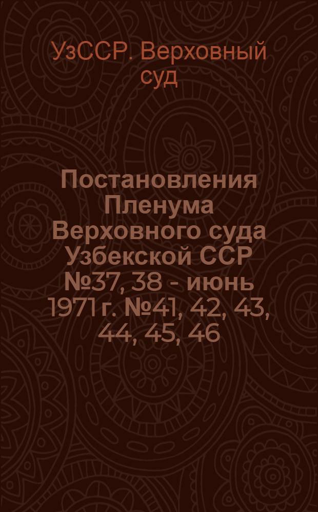 Постановления Пленума Верховного суда Узбекской ССР № 37, 38 - июнь 1971 г. № 41, 42, 43, 44, 45, 46, 47, 47а" - март, июль декабрь 1972 г. № 48, 19, 50, 51, 52 - март, декабрь 1973 г.