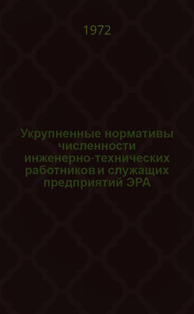 Укрупненные нормативы численности инженерно-технических работников и служащих предприятий ЭРА : 78533-001-72 : Утв. Организацией п/я А-1802 22/II 1972 г.