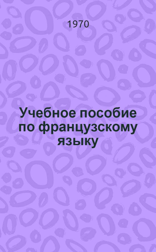 Учебное пособие по французскому языку : (Для 1 и 2 курсов романо-герм. отд-ния филол. фак. МГУ)