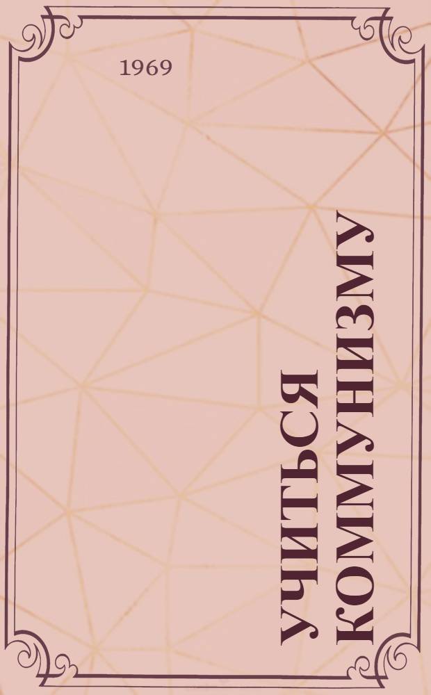 Учиться коммунизму : В помощь пропагандистам и молодым лекторам : По материалам Всесоюз. зонального семинар-совещания организаторов и пропагандистов системы комсомольского политпросвещения республик Средней Азии 17-21 февр. 1969 г.