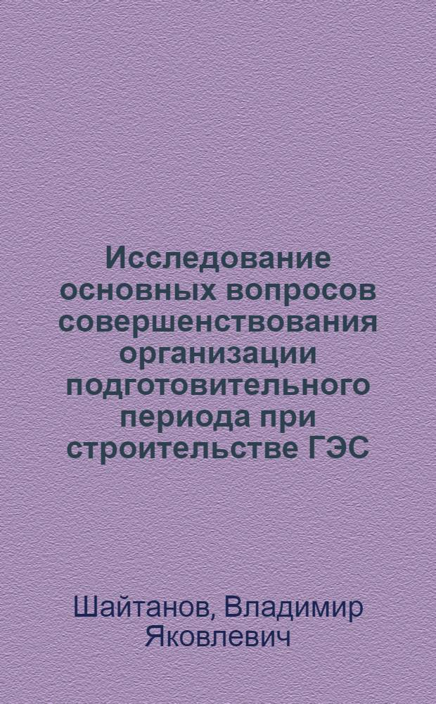 Исследование основных вопросов совершенствования организации подготовительного периода при строительстве ГЭС : Автореф. дис. на соиск. учен. степени канд. техн. наук : (05.23.07)