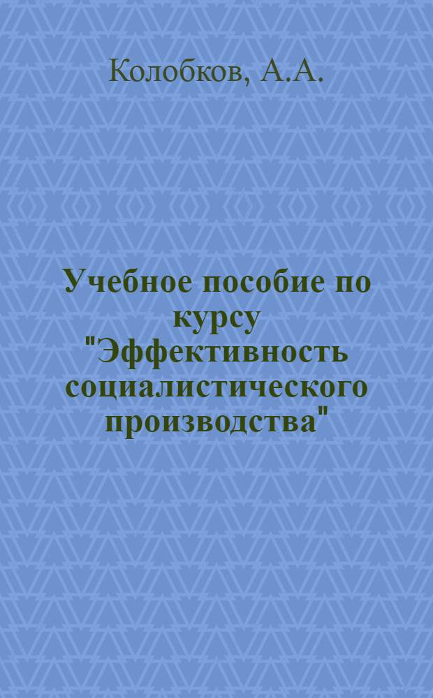 Учебное пособие по курсу "Эффективность социалистического производства" : (Методол. и метод. основы)