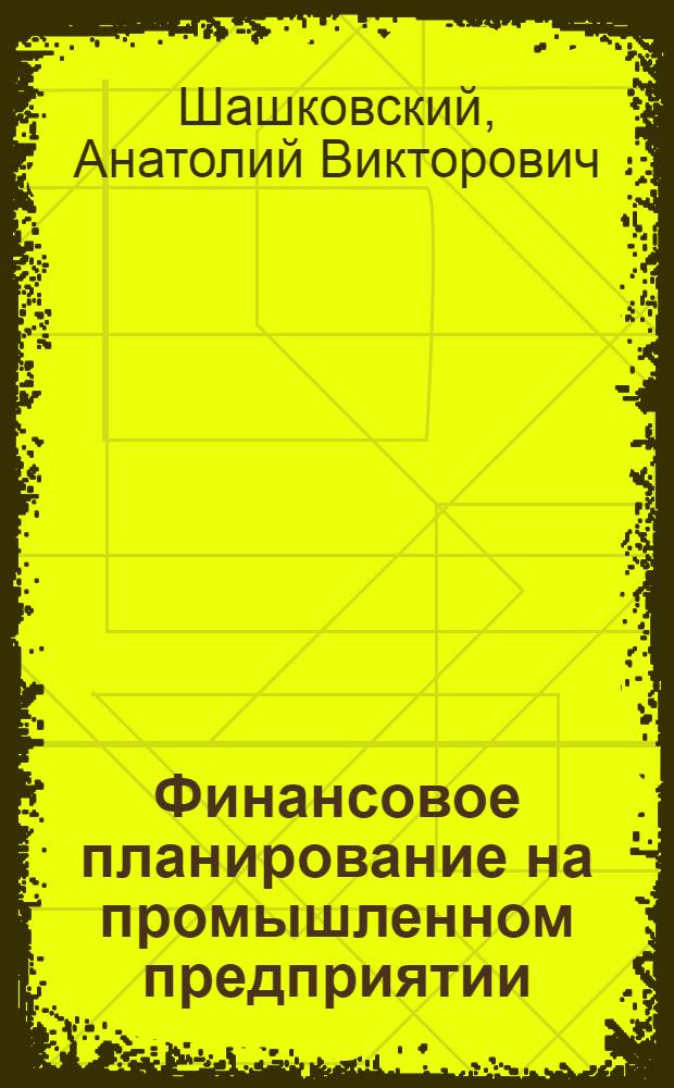 Финансовое планирование на промышленном предприятии : (Оперативный фин. план) : Учеб.-метод. пособие по курсу "Финансы пром-сти" для студентов специальностей "Финансы и кредит", "Планирование пром-сти", "Экономика труда", "Бухгалтерский учет" (специализация "Учет в пром-сти"), "Статистика" (специализация "Статистика пром-сти"), "Экономика и планирование материально-техн. снабжения"